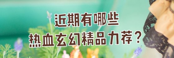 近期有哪些热血玄幻精品力荐？